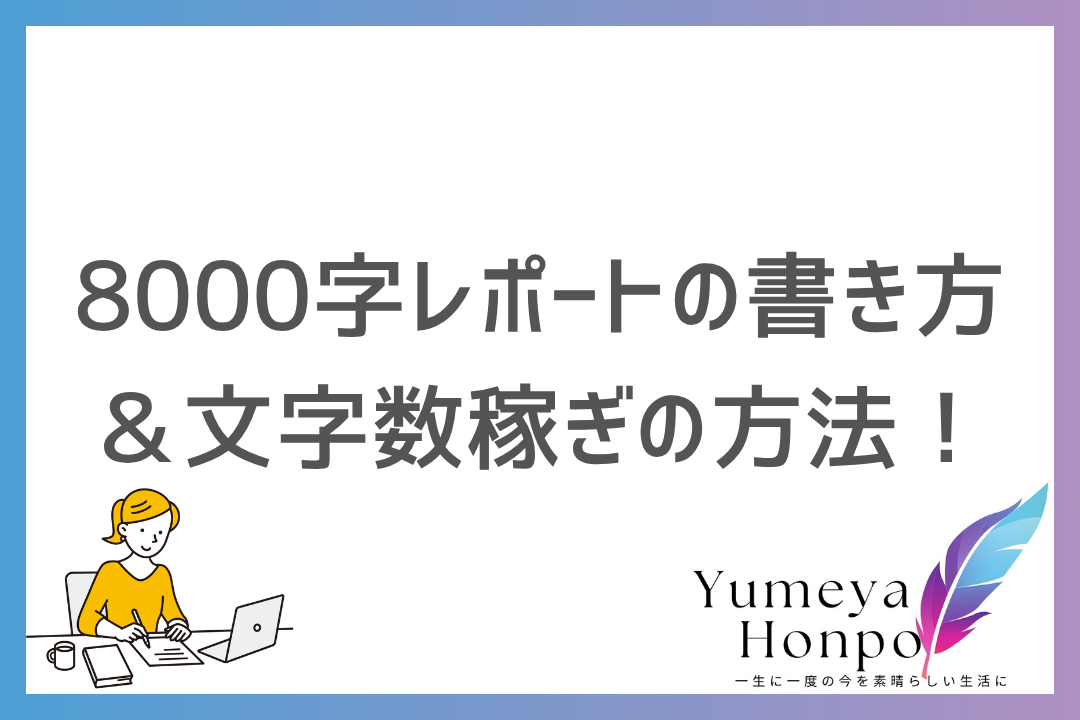 8000字レポートの書き方を紹介！構成から文字数を効率的に稼ぐテクニックを徹底解説｜夢屋本舗