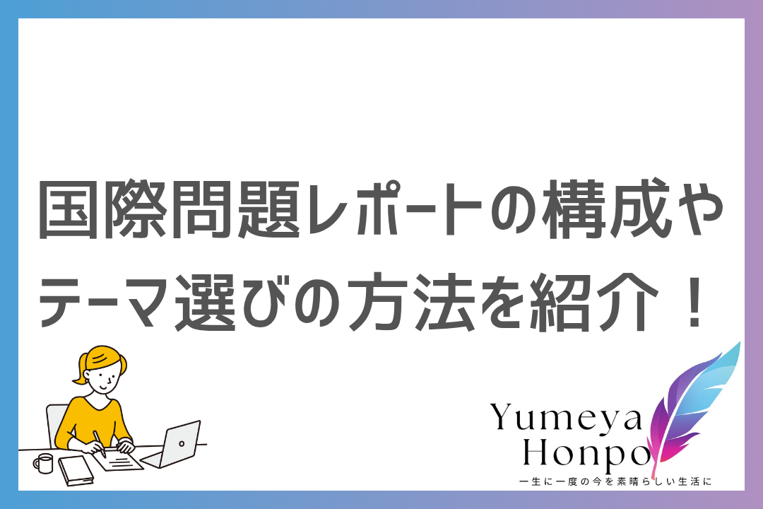 国際問題レポートの書き方を解説！テーマ選びから構成のコツまで例文付きで紹介｜夢屋本舗